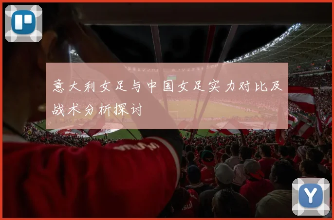 意大利女足与中国女足实力对比及战术分析探讨