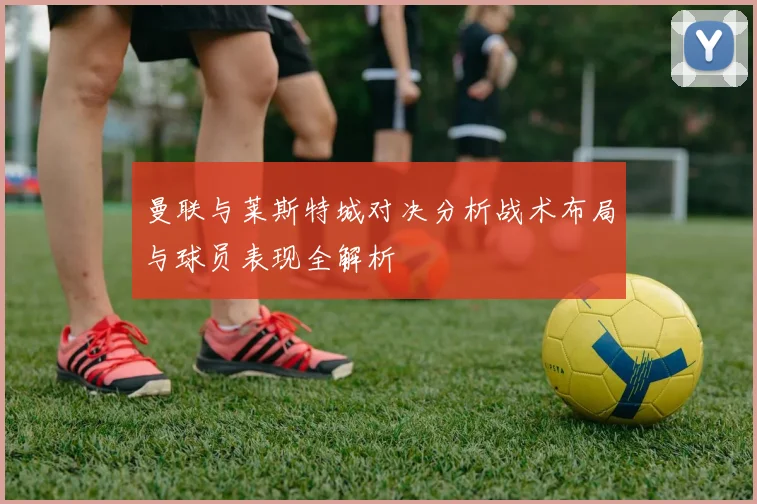 曼联与莱斯特城对决分析战术布局与球员表现全解析