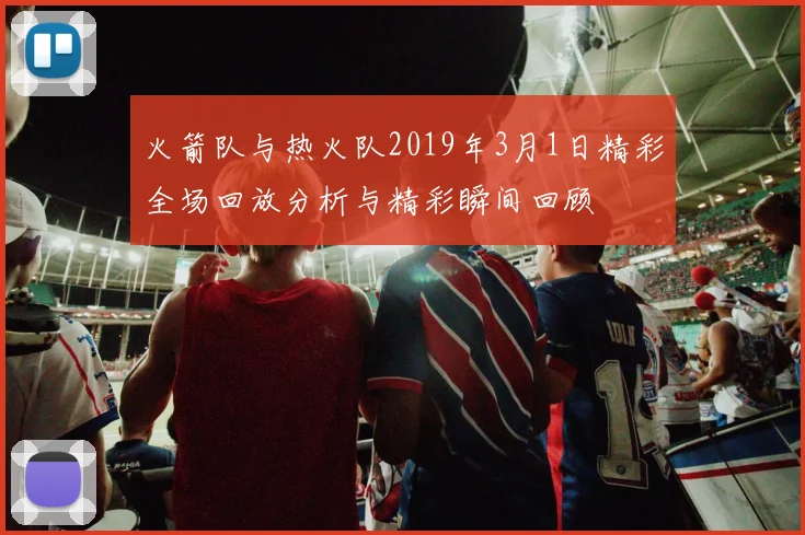 火箭队与热火队2019年3月1日精彩全场回放分析与精彩瞬间回顾