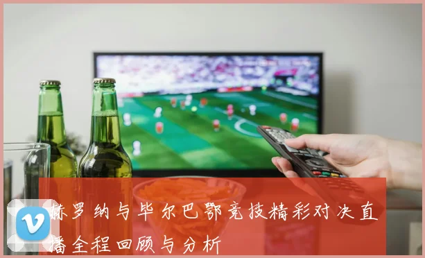 赫罗纳与毕尔巴鄂竞技精彩对决直播全程回顾与分析