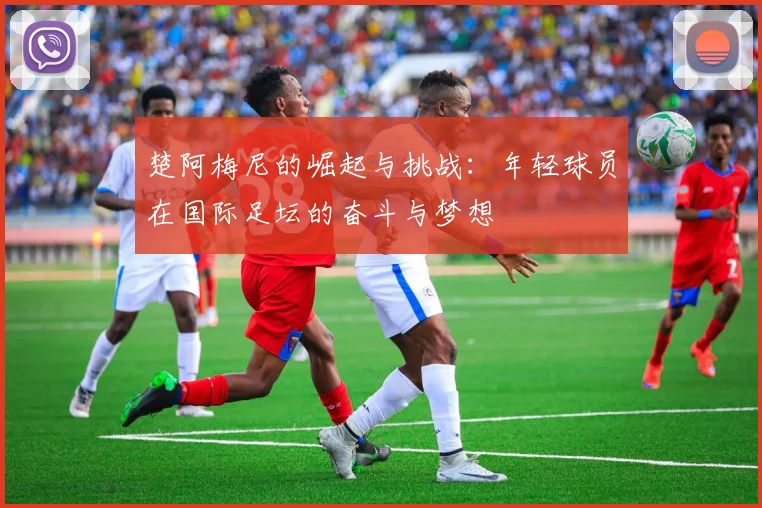 楚阿梅尼的崛起与挑战：年轻球员在国际足坛的奋斗与梦想