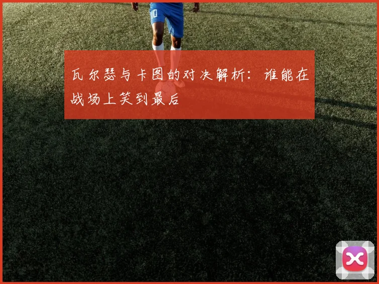 瓦尔瑟与卡图的对决解析：谁能在战场上笑到最后