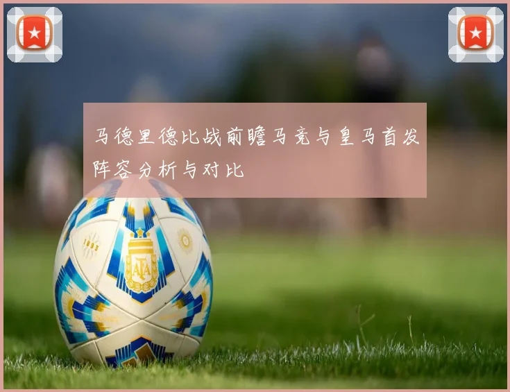 马德里德比战前瞻马竞与皇马首发阵容分析与对比