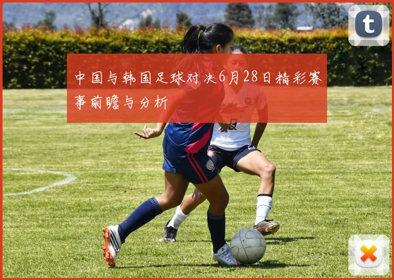 中国与韩国足球对决6月28日精彩赛事前瞻与分析