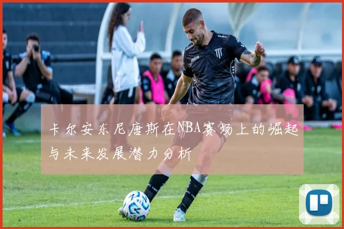 卡尔安东尼唐斯在NBA赛场上的崛起与未来发展潜力分析