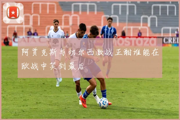 阿贾克斯与切尔西激战正酣谁能在欧战中笑到最后