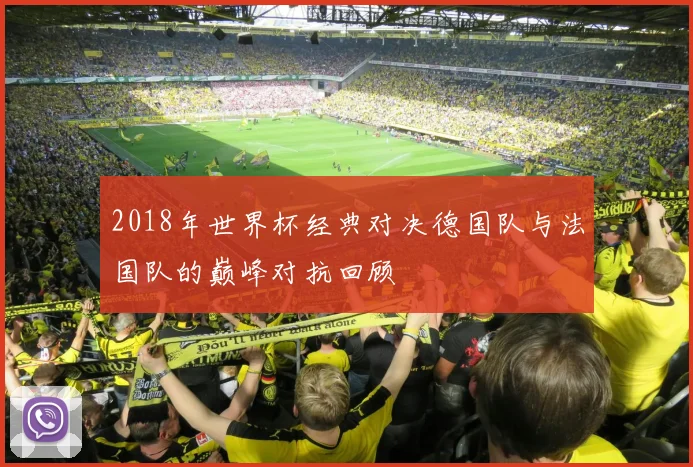 2018年世界杯经典对决德国队与法国队的巅峰对抗回顾