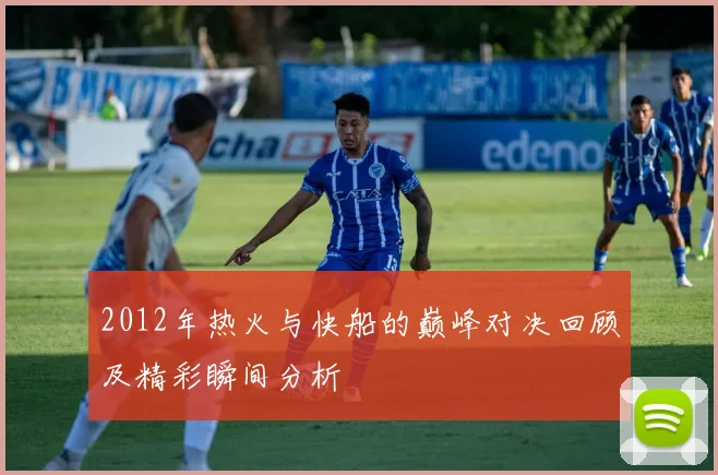 2012年热火与快船的巅峰对决回顾及精彩瞬间分析