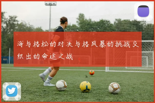 海与格松的对决与格风暴的挑战交织出的命运之战