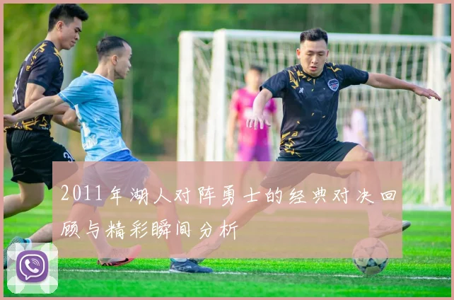 2011年湖人对阵勇士的经典对决回顾与精彩瞬间分析