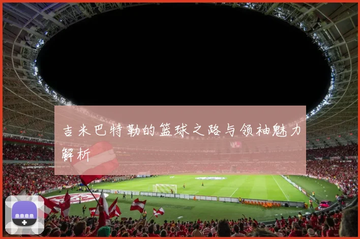 吉米巴特勒的篮球之路与领袖魅力解析