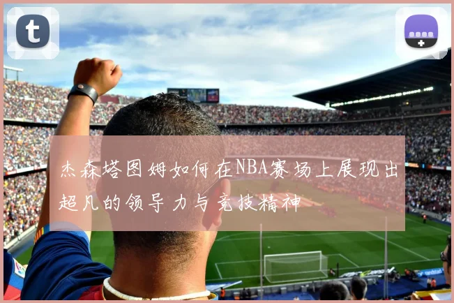 杰森塔图姆如何在NBA赛场上展现出超凡的领导力与竞技精神
