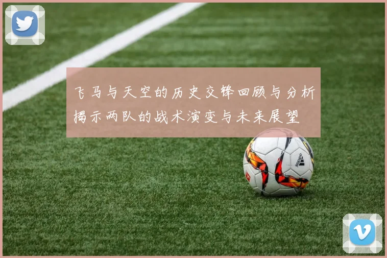 飞马与天空的历史交锋回顾与分析揭示两队的战术演变与未来展望