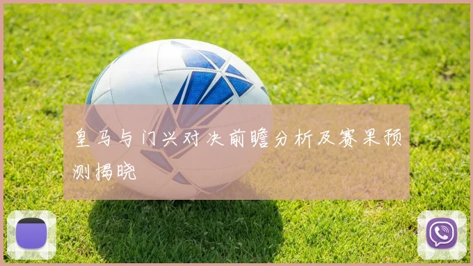皇马与门兴对决前瞻分析及赛果预测揭晓