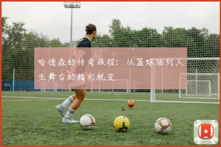 哈德森的传奇旅程：从篮球场到人生舞台的精彩蜕变
