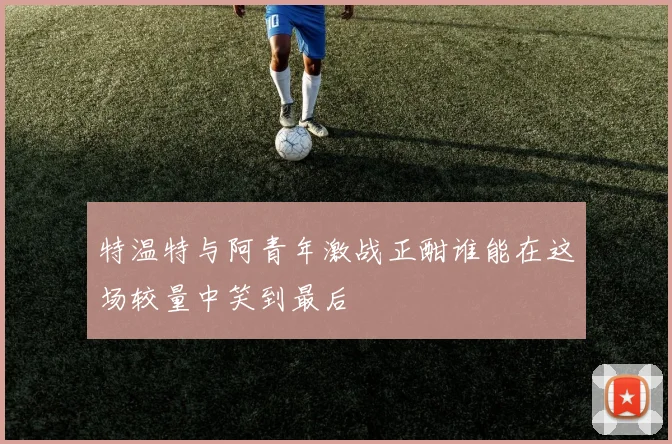特温特与阿青年激战正酣谁能在这场较量中笑到最后