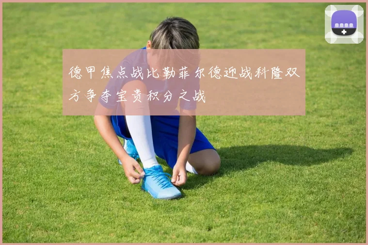 德甲焦点战比勒菲尔德迎战科隆双方争夺宝贵积分之战
