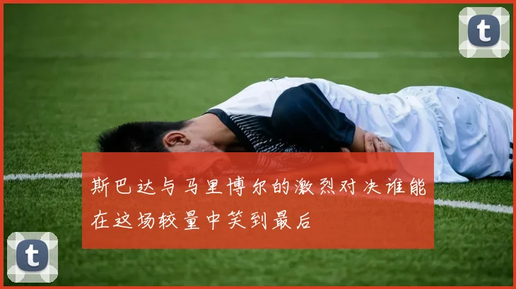斯巴达与马里博尔的激烈对决谁能在这场较量中笑到最后