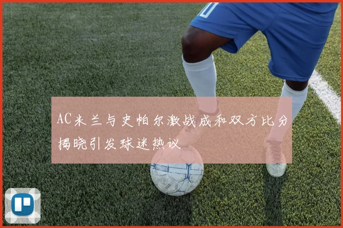 AC米兰与史帕尔激战成和双方比分揭晓引发球迷热议