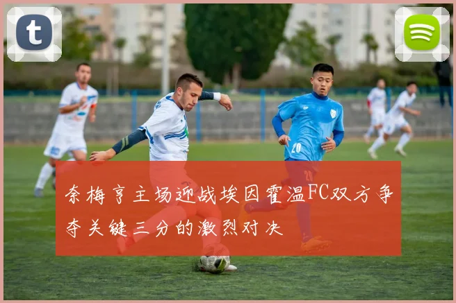 奈梅亨主场迎战埃因霍温FC双方争夺关键三分的激烈对决