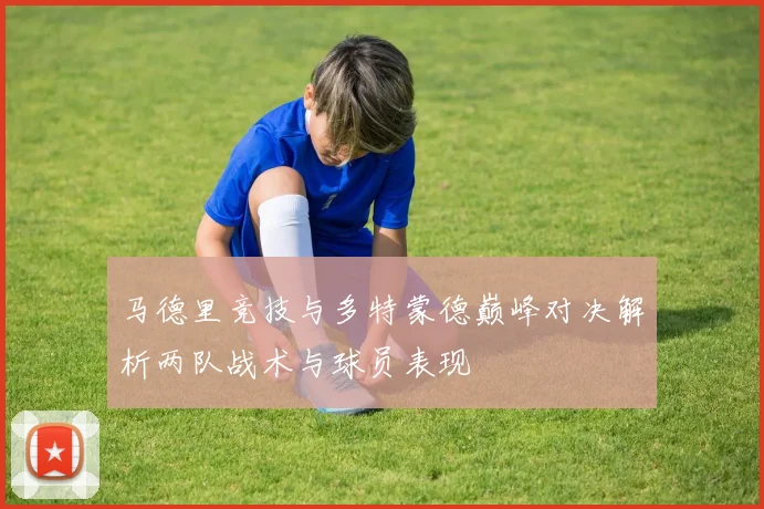 马德里竞技与多特蒙德巅峰对决解析两队战术与球员表现
