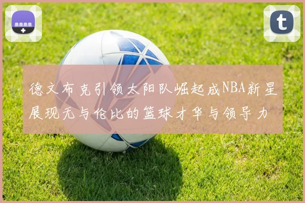 德文布克引领太阳队崛起成NBA新星展现无与伦比的篮球才华与领导力