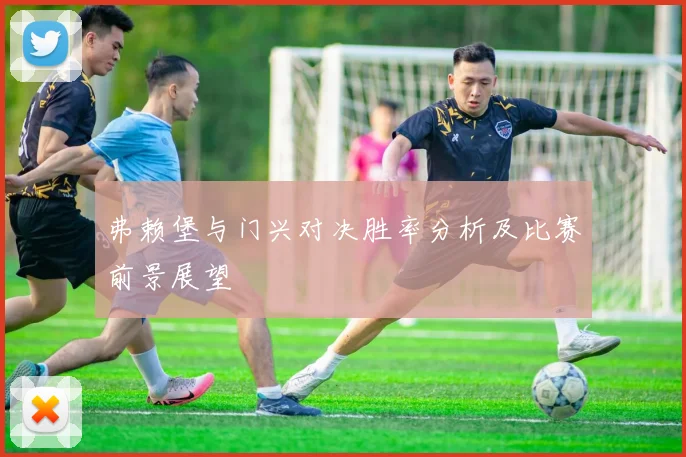 弗赖堡与门兴对决胜率分析及比赛前景展望