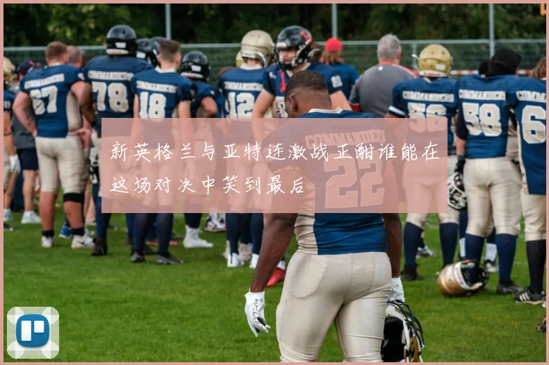 新英格兰与亚特连激战正酣谁能在这场对决中笑到最后