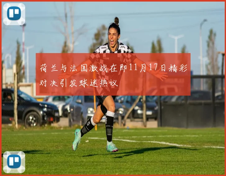 荷兰与法国激战在即11月17日精彩对决引发球迷热议