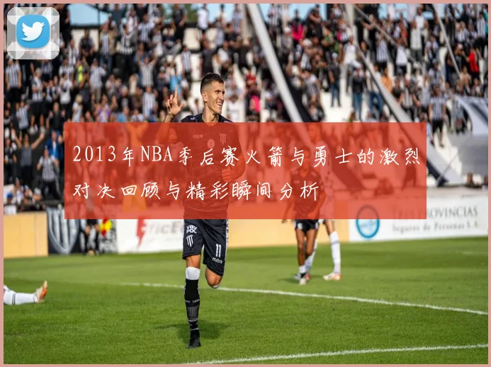 2013年NBA季后赛火箭与勇士的激烈对决回顾与精彩瞬间分析