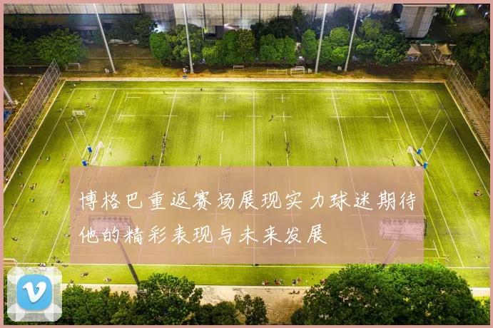 博格巴重返赛场展现实力球迷期待他的精彩表现与未来发展